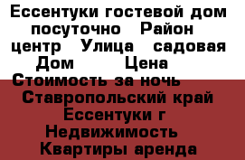  Ессентуки гостевой дом посуточно › Район ­ центр › Улица ­ садовая  › Дом ­ 42 › Цена ­ 500 › Стоимость за ночь ­ 500 - Ставропольский край, Ессентуки г. Недвижимость » Квартиры аренда посуточно   . Ставропольский край